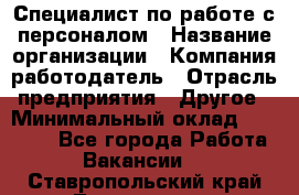 Специалист по работе с персоналом › Название организации ­ Компания-работодатель › Отрасль предприятия ­ Другое › Минимальный оклад ­ 18 000 - Все города Работа » Вакансии   . Ставропольский край,Лермонтов г.